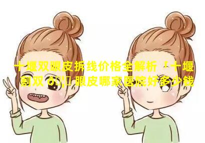 十堰双眼皮拆线价格全解析「十堰割双 🦊 眼皮哪家医院好多少钱」